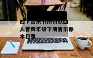 四下音乐书所有歌曲 人音四年级下册音乐课本目录