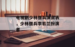 电视剧少林僧兵演员表，少林僧兵李若兰扮演者