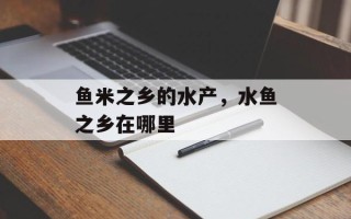 鱼米之乡的水产，水鱼之乡在哪里