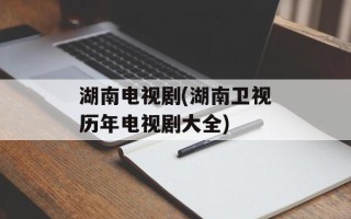 湖南电视剧(湖南卫视历年电视剧大全)