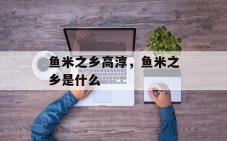 鱼米之乡高淳，鱼米之乡是什么