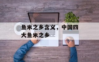 鱼米之乡含义，中国四大鱼米之乡