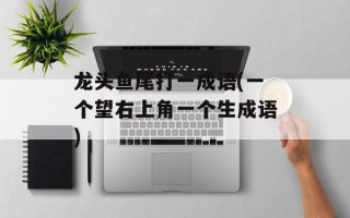 龙头鱼尾打一成语(一个望右上角一个生成语)