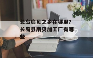长岛扇贝之乡在哪里？长岛县扇贝加工厂有哪些