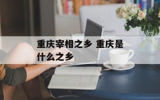 重庆宰相之乡 重庆是什么之乡