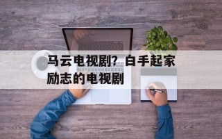 马云电视剧？白手起家励志的电视剧