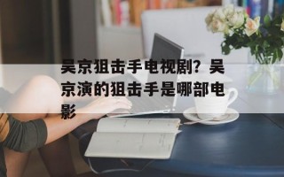 吴京狙击手电视剧？吴京演的狙击手是哪部电影