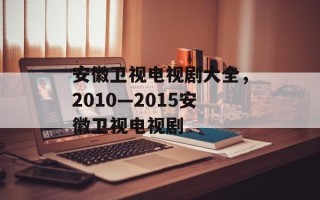 安徽卫视电视剧大全，2010—2015安徽卫视电视剧