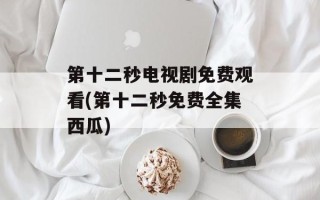 第十二秒电视剧免费观看(第十二秒免费全集西瓜)