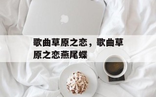 歌曲草原之恋，歌曲草原之恋燕尾蝶