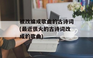 被改编成歌曲的古诗词(最近很火的古诗词改成的歌曲)
