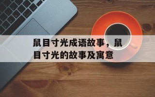 鼠目寸光成语故事，鼠目寸光的故事及寓意