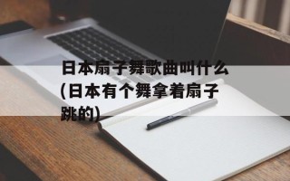 日本扇子舞歌曲叫什么(日本有个舞拿着扇子跳的)