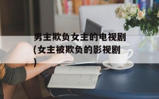 男主欺负女主的电视剧(女主被欺负的影视剧)