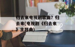 归去来电视剧歌曲？归去来(电视剧《归去来》主题曲)