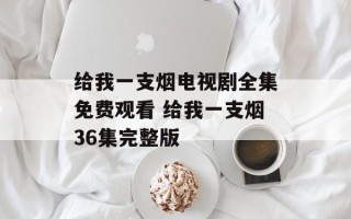 给我一支烟电视剧全集免费观看 给我一支烟36集完整版