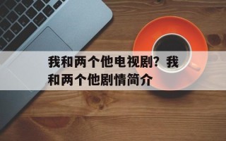 我和两个他电视剧？我和两个他剧情简介