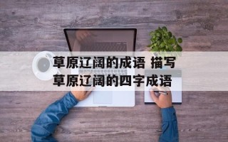 草原辽阔的成语 描写草原辽阔的四字成语