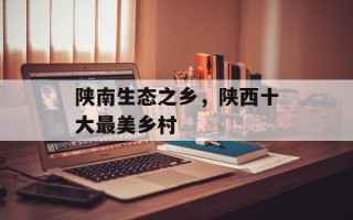 陕南生态之乡，陕西十大最美乡村