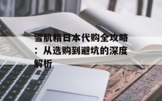 雪肌精日本代购全攻略：从选购到避坑的深度解析
