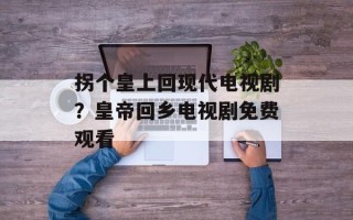 拐个皇上回现代电视剧？皇帝回乡电视剧免费观看