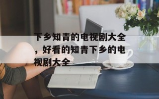 下乡知青的电视剧大全，好看的知青下乡的电视剧大全