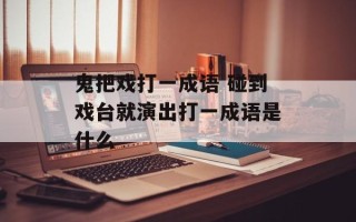 鬼把戏打一成语 碰到戏台就演出打一成语是什么