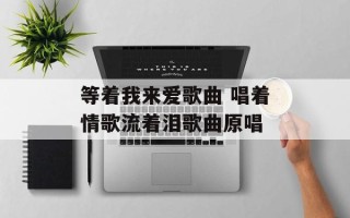等着我来爱歌曲 唱着情歌流着泪歌曲原唱