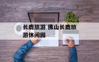 长鹿旅游 佛山长鹿旅游休闲园