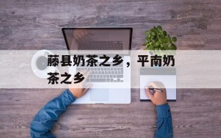 藤县奶茶之乡，平南奶茶之乡