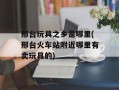 邢台玩具之乡是哪里(邢台火车站附近哪里有卖玩具的)