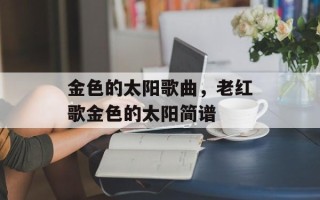 金色的太阳歌曲，老红歌金色的太阳简谱