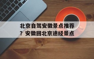 北京自驾安徽景点推荐？安徽回北京途经景点
