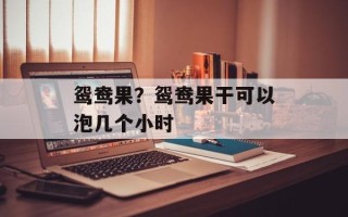 鸳鸯果？鸳鸯果干可以泡几个小时