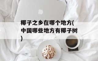 椰子之乡在哪个地方(中国哪些地方有椰子树)