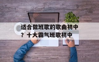 适合做班歌的歌曲初中？十大霸气班歌初中