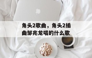 角头2歌曲，角头2插曲邹兆龙唱的什么歌