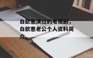 白歆惠演过的电视剧，白歆惠老公个人资料简介
