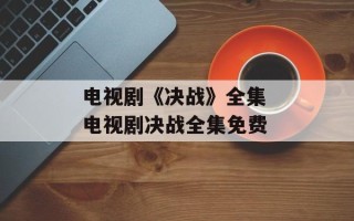 电视剧《决战》全集 电视剧决战全集免费