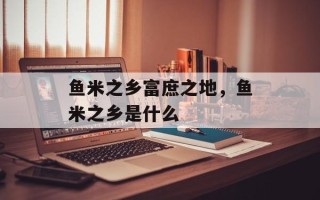 鱼米之乡富庶之地，鱼米之乡是什么