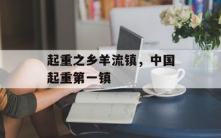 起重之乡羊流镇，中国起重第一镇