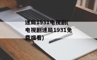 迷局1931电视剧(电视剧迷局1931免费观看)