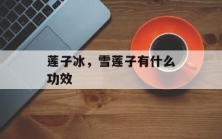 莲子冰，雪莲子有什么功效