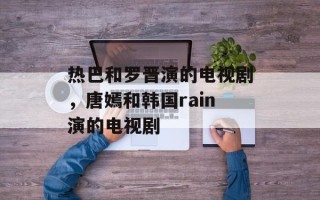 热巴和罗晋演的电视剧，唐嫣和韩国rain演的电视剧