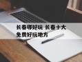 长春哪好玩 长春十大免费好玩地方