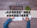 太白顶风景区？桐柏太白顶风景区门票免费