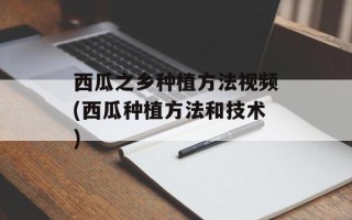 西瓜之乡种植方法视频(西瓜种植方法和技术)