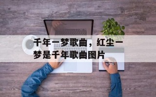 千年一梦歌曲，红尘一梦是千年歌曲图片