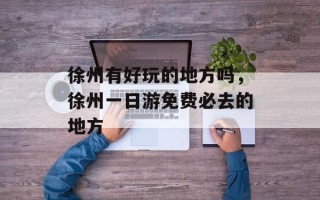 徐州有好玩的地方吗，徐州一日游免费必去的地方