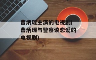 曹炳琨主演的电视剧(曹炳琨与警察谈恋爱的电视剧)
